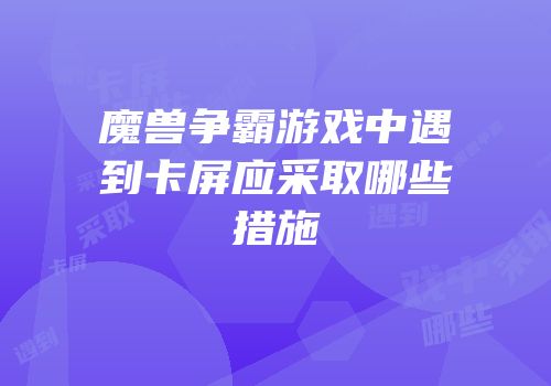魔兽争霸游戏中遇到卡屏应采取哪些措施