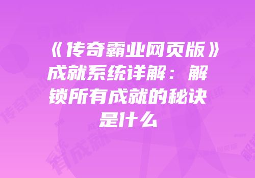 《传奇霸业网页版》成就系统详解：解锁所有成就的秘诀是什么