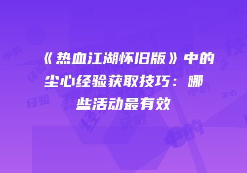 《热血江湖怀旧版》中的尘心经验获取技巧：哪些活动最有效