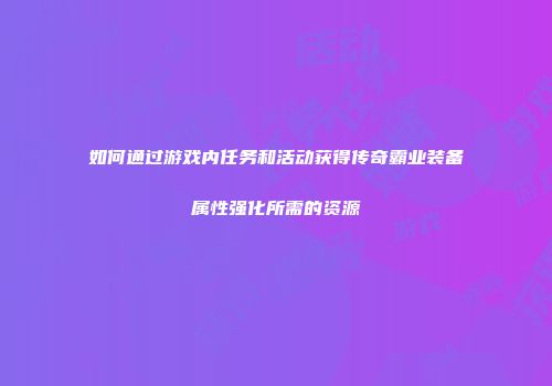 如何通过游戏内任务和活动获得传奇霸业装备属性强化所需的资源