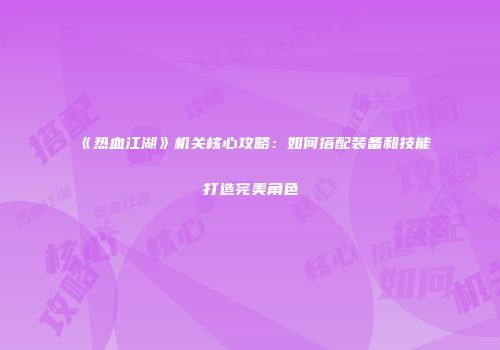 《热血江湖》机关核心攻略：如何搭配装备和技能打造完美角色