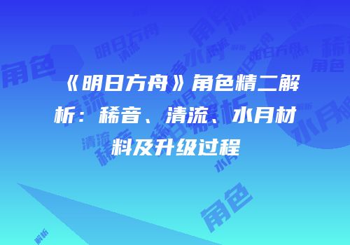 《明日方舟》角色精二解析：稀音、清流、水月材料及升级过程