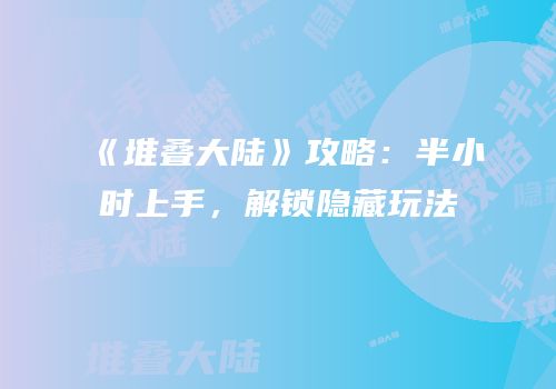 《堆叠大陆》攻略：半小时上手，解锁隐藏玩法