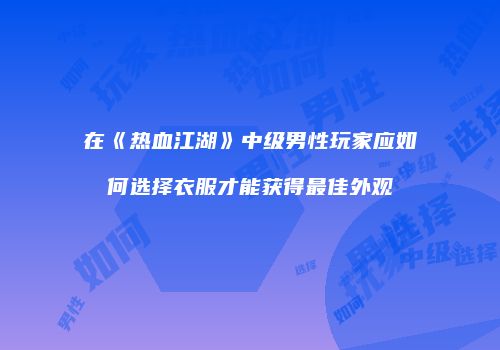 在《热血江湖》中级男性玩家应如何选择衣服才能获得最佳外观