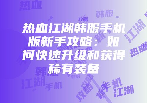 热血江湖韩服手机版新手攻略：如何快速升级和获得稀有装备