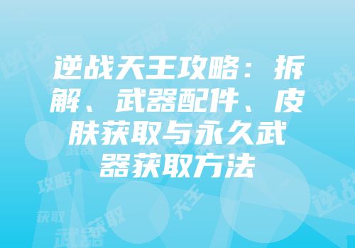 逆战天王攻略：拆解、武器配件、皮肤获取与永久武器获取方法