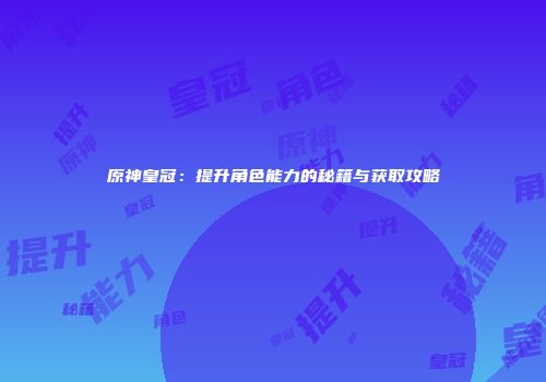 原神皇冠：提升角色能力的秘籍与获取攻略
