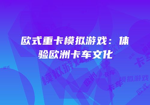 欧式重卡模拟游戏：体验欧洲卡车文化