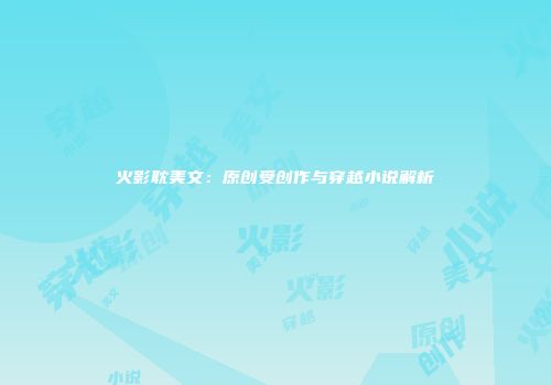 火影耽美文：原创受创作与穿越小说解析