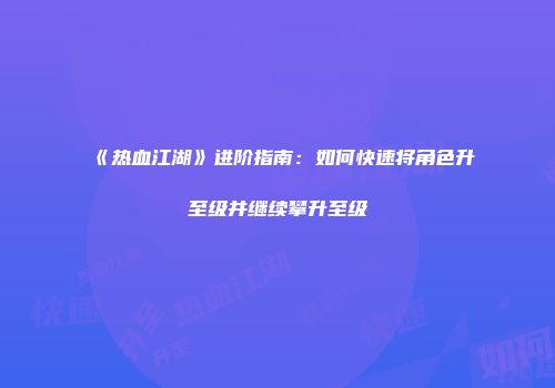 《热血江湖》进阶指南：如何快速将角色升至级并继续攀升至级