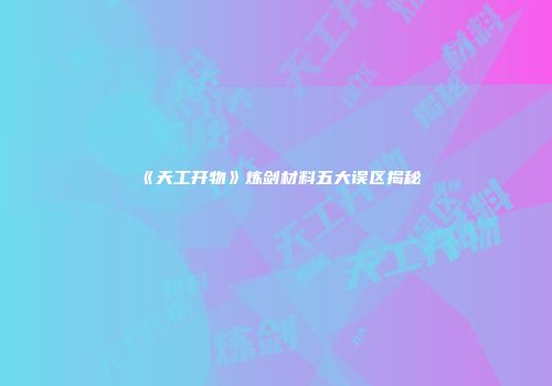 《天工开物》炼剑材料五大误区揭秘