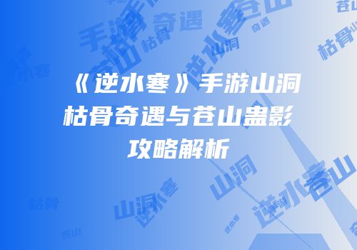 《逆水寒》手游山洞枯骨奇遇与苍山蛊影攻略解析