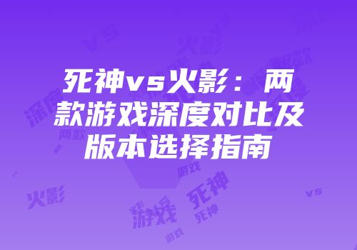 死神vs火影：两款游戏深度对比及版本选择指南