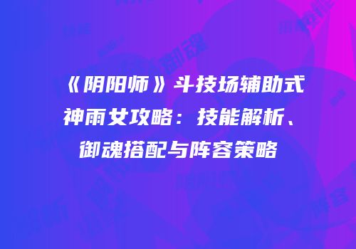 《阴阳师》斗技场辅助式神雨女攻略：技能解析、御魂搭配与阵容策略