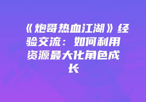 《炮哥热血江湖》经验交流：如何利用资源最大化角色成长