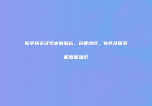 和平精英菠萝套装解析：获取途径、特色及国际服直播知识