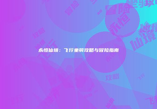 永恒仙境：飞行坐骑攻略与冒险指南