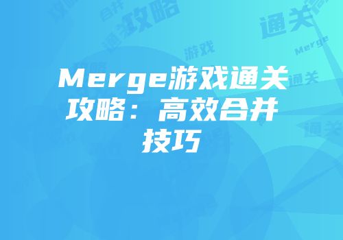 Merge游戏通关攻略：高效合并技巧
