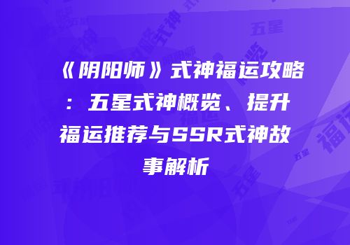《阴阳师》式神福运攻略：五星式神概览、提升福运推荐与SSR式神故事解析