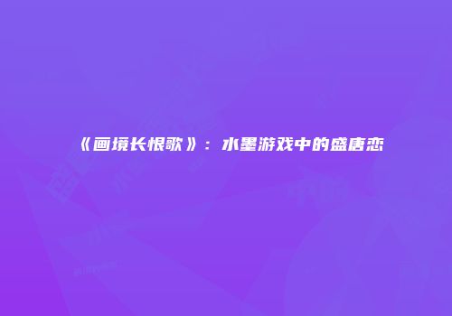 《画境长恨歌》：水墨游戏中的盛唐恋
