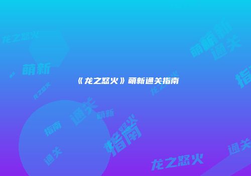 《龙之怒火》萌新通关指南
