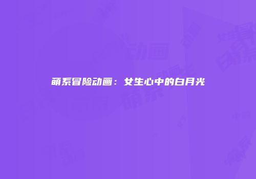 萌系冒险动画：女生心中的白月光