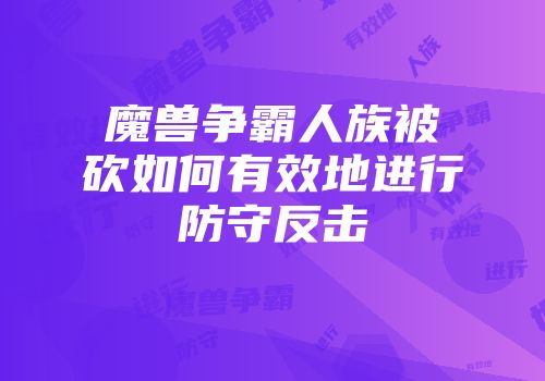 魔兽争霸人族被砍如何有效地进行防守反击