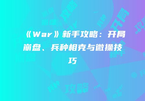 《War》新手攻略：开局崩盘、兵种相克与微操技巧