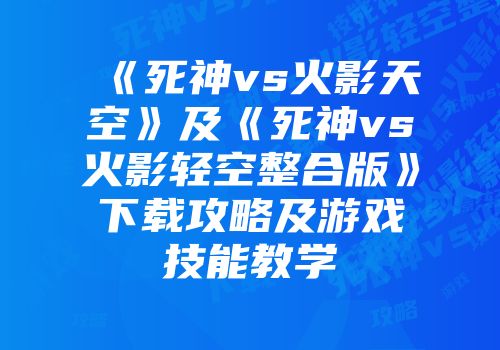 《死神vs火影天空》及《死神vs火影轻空整合版》下载攻略及游戏技能教学