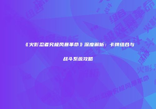 《火影忍者究极风暴革命》深度解析：卡牌组合与战斗系统攻略