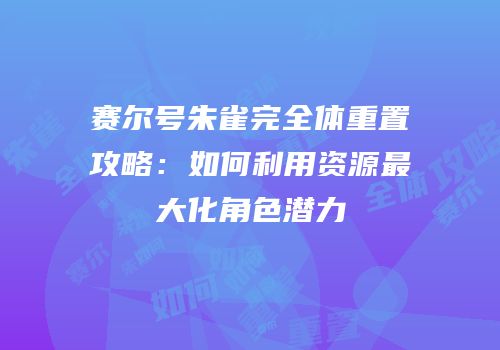 赛尔号朱雀完全体重置攻略：如何利用资源最大化角色潜力