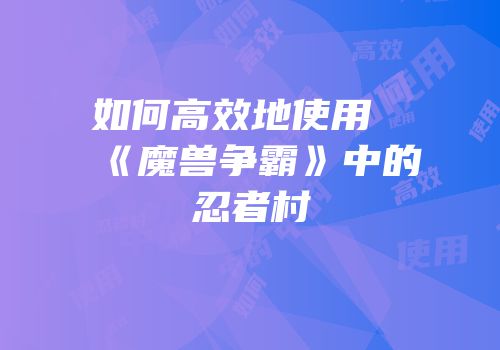 如何高效地使用《魔兽争霸》中的忍者村