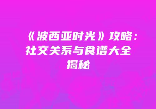 《波西亚时光》攻略：社交关系与食谱大全揭秘