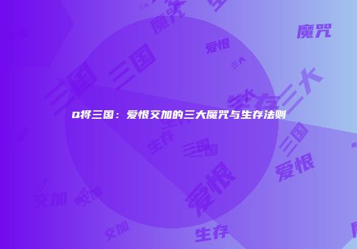Q将三国：爱恨交加的三大魔咒与生存法则