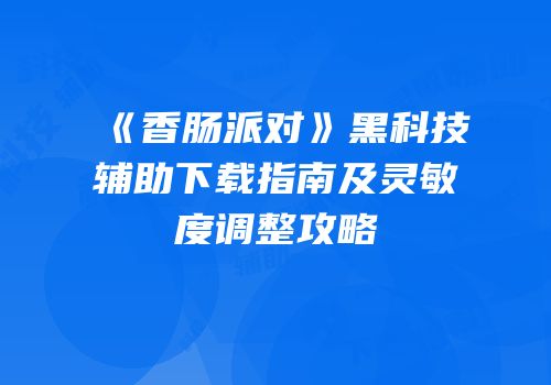 《香肠派对》黑科技辅助下载指南及灵敏度调整攻略