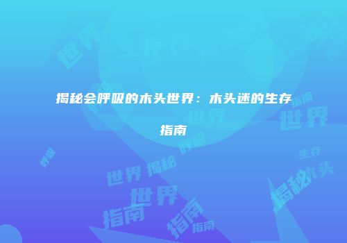 揭秘会呼吸的木头世界：木头迷的生存指南