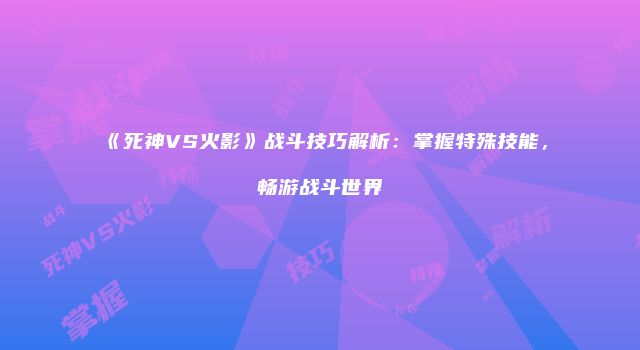 《死神VS火影》战斗技巧解析：掌握特殊技能，畅游战斗世界
