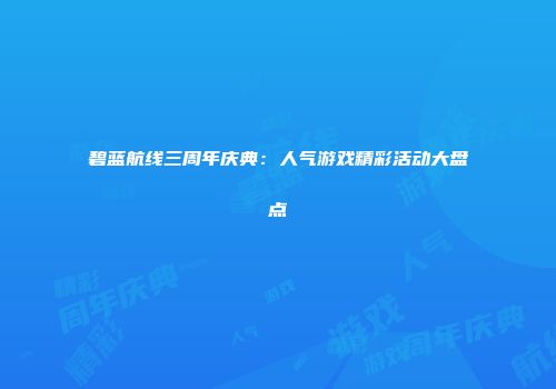 碧蓝航线三周年庆典：人气游戏精彩活动大盘点