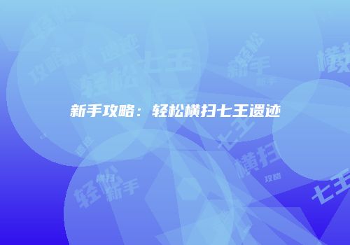 新手攻略：轻松横扫七王遗迹