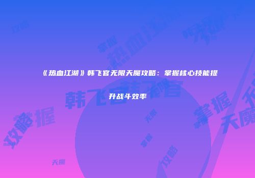 《热血江湖》韩飞官无限天魔攻略：掌握核心技能提升战斗效率