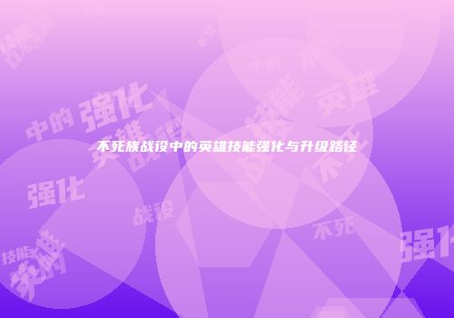 不死族战役中的英雄技能强化与升级路径