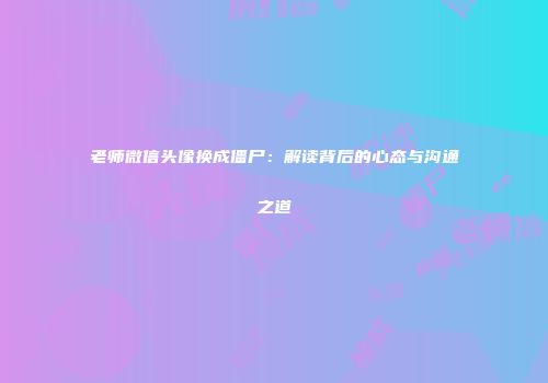 老师微信头像换成僵尸：解读背后的心态与沟通之道