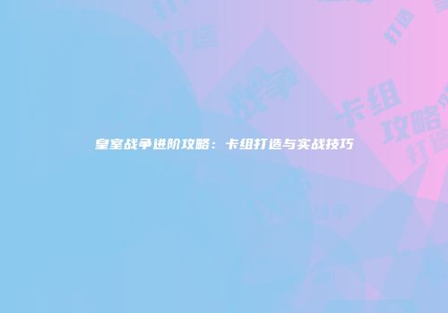 皇室战争进阶攻略：卡组打造与实战技巧