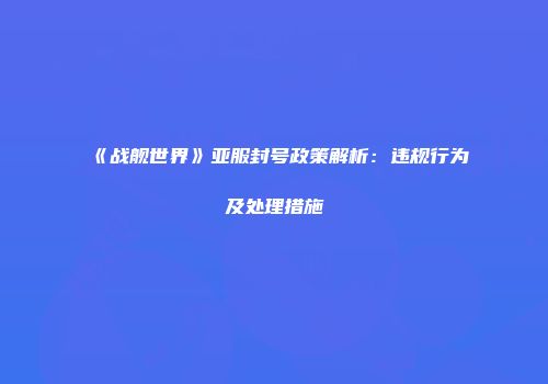 《战舰世界》亚服封号政策解析：违规行为及处理措施