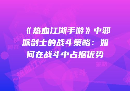 《热血江湖手游》中邪派剑士的战斗策略：如何在战斗中占据优势