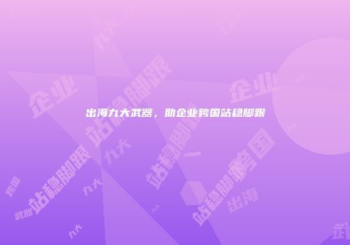 出海九大武器，助企业跨国站稳脚跟