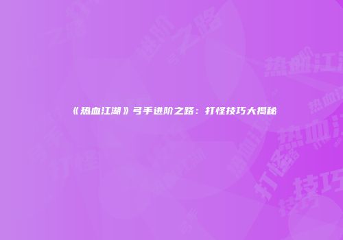 《热血江湖》弓手进阶之路：打怪技巧大揭秘