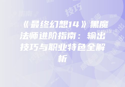 《最终幻想14》黑魔法师进阶指南：输出技巧与职业特色全解析