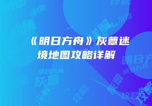 《明日方舟》灰蕈迷境地图攻略详解
