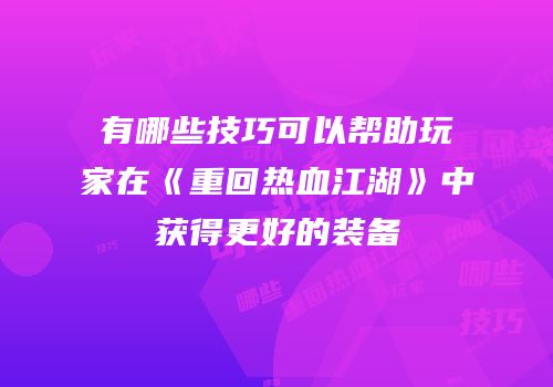 有哪些技巧可以帮助玩家在《重回热血江湖》中获得更好的装备